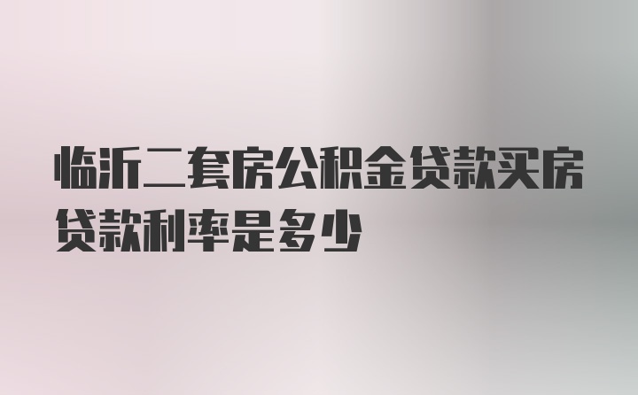 临沂二套房公积金贷款买房贷款利率是多少