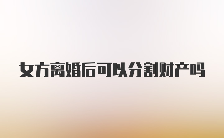 女方离婚后可以分割财产吗