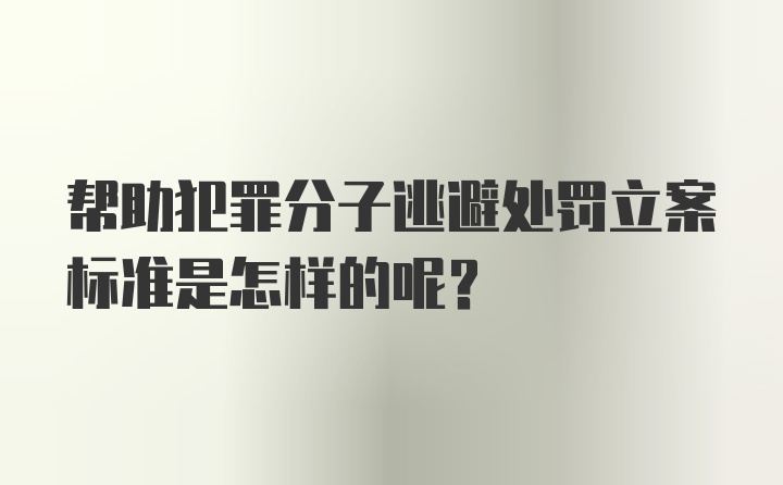 帮助犯罪分子逃避处罚立案标准是怎样的呢？