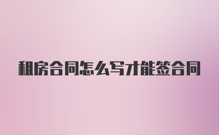 租房合同怎么写才能签合同