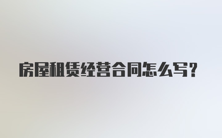 房屋租赁经营合同怎么写？