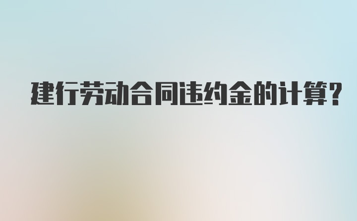 建行劳动合同违约金的计算？