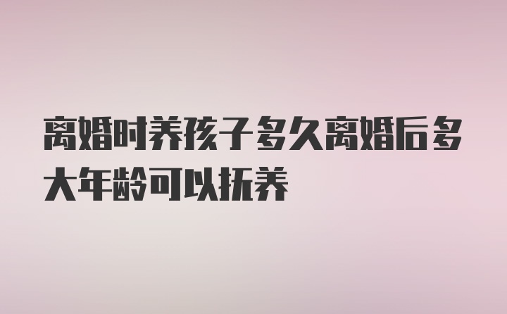 离婚时养孩子多久离婚后多大年龄可以抚养