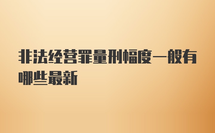 非法经营罪量刑幅度一般有哪些最新