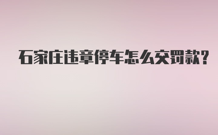 石家庄违章停车怎么交罚款？