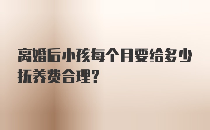 离婚后小孩每个月要给多少抚养费合理？