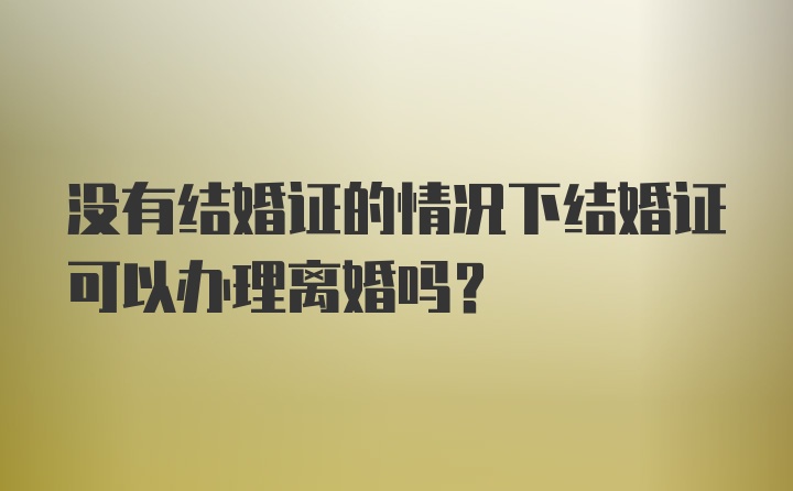 没有结婚证的情况下结婚证可以办理离婚吗？