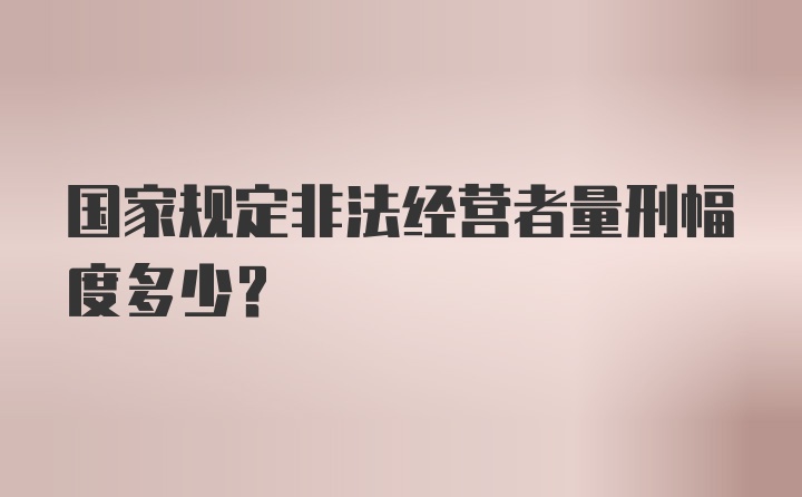 国家规定非法经营者量刑幅度多少?