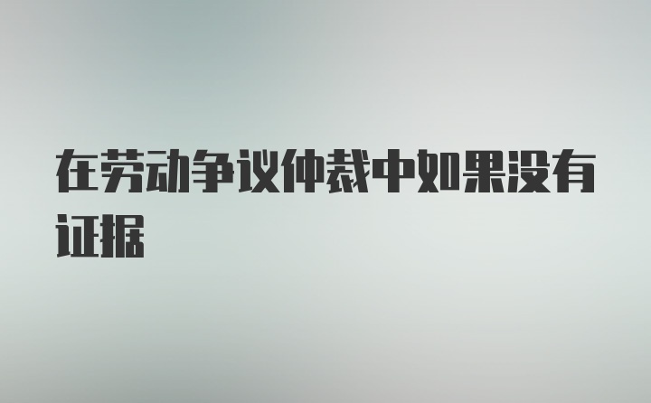 在劳动争议仲裁中如果没有证据