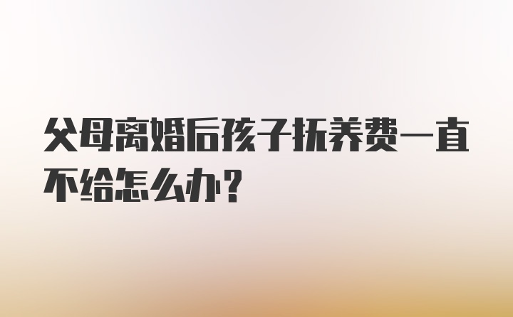 父母离婚后孩子抚养费一直不给怎么办？