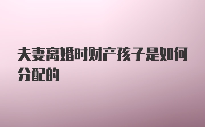 夫妻离婚时财产孩子是如何分配的