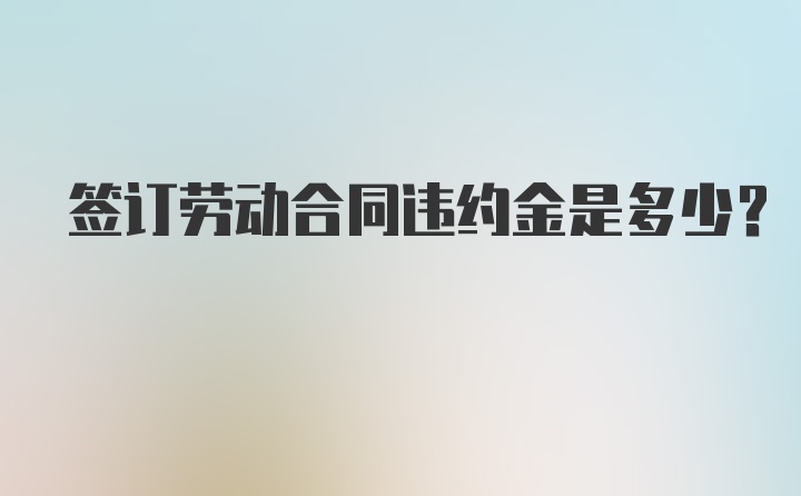 签订劳动合同违约金是多少？