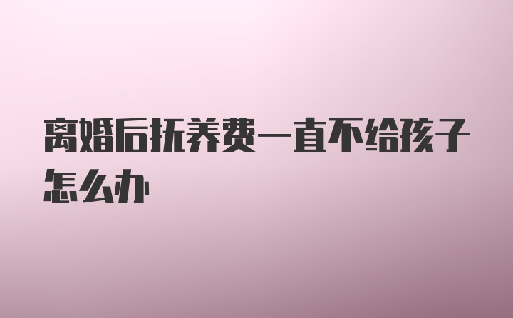 离婚后抚养费一直不给孩子怎么办