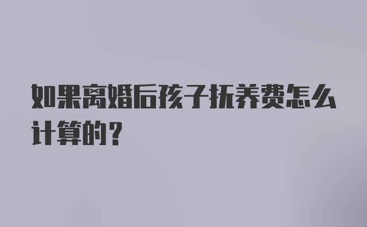 如果离婚后孩子抚养费怎么计算的？