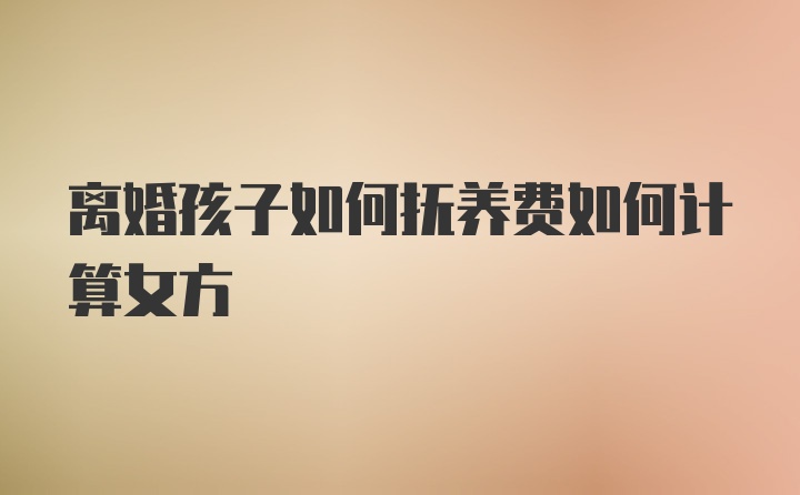 离婚孩子如何抚养费如何计算女方