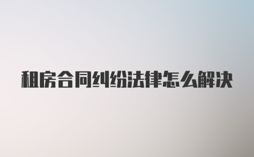 租房合同纠纷法律怎么解决