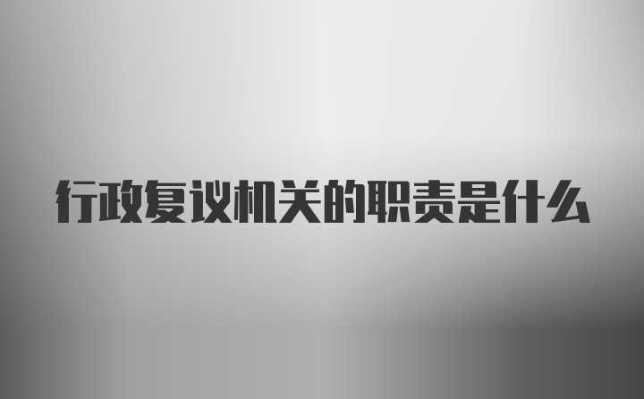 行政复议机关的职责是什么