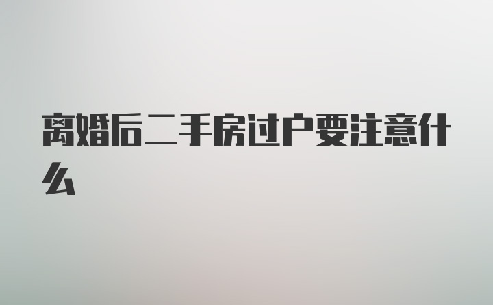 离婚后二手房过户要注意什么