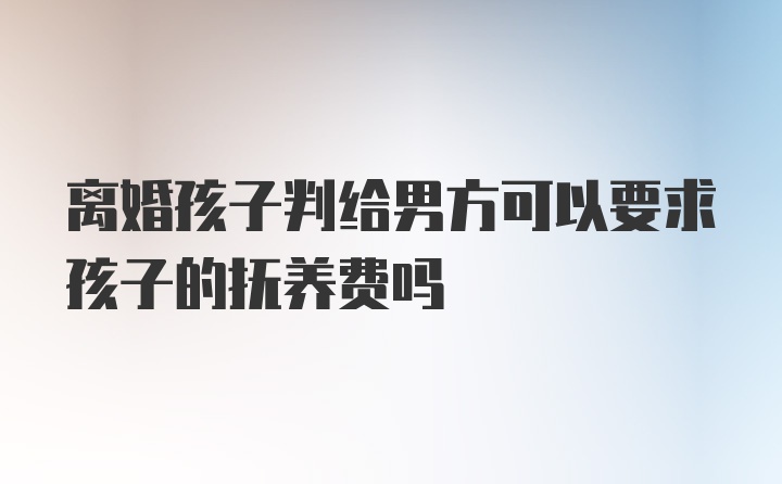 离婚孩子判给男方可以要求孩子的抚养费吗