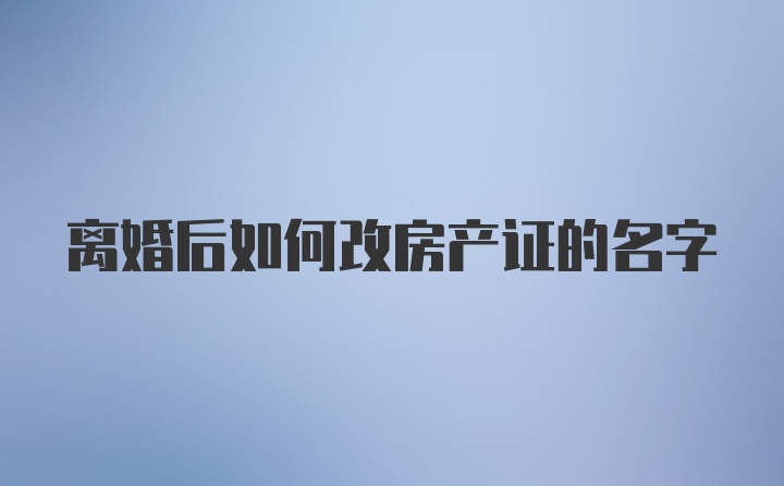 离婚后如何改房产证的名字