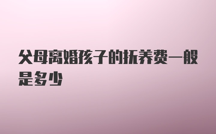 父母离婚孩子的抚养费一般是多少