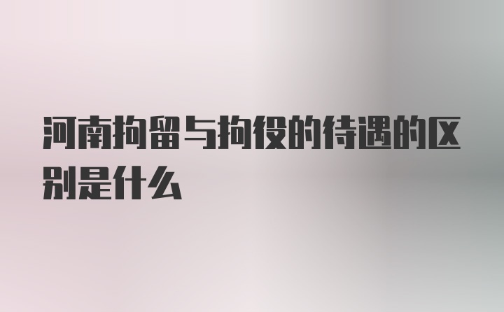 河南拘留与拘役的待遇的区别是什么