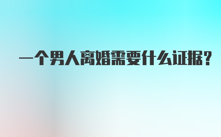 一个男人离婚需要什么证据？