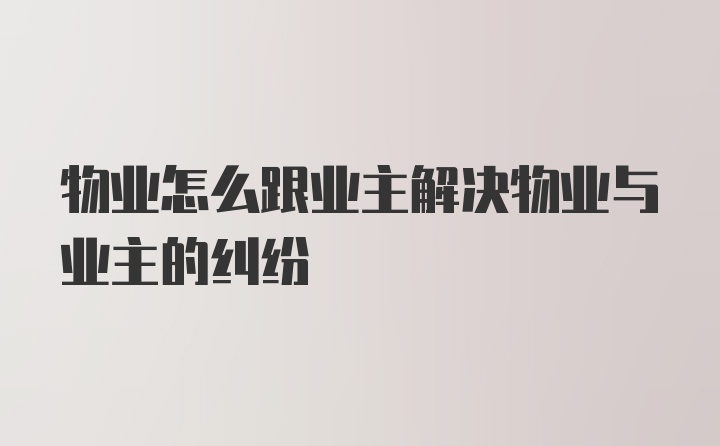 物业怎么跟业主解决物业与业主的纠纷