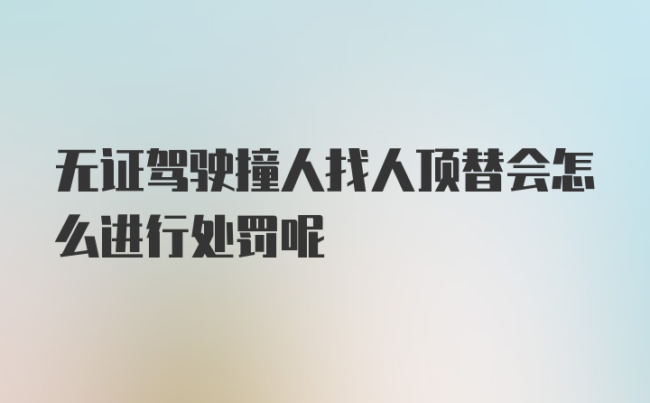 无证驾驶撞人找人顶替会怎么进行处罚呢