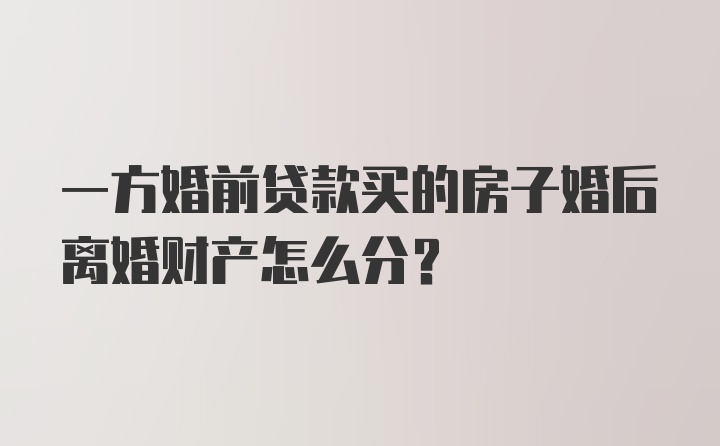 一方婚前贷款买的房子婚后离婚财产怎么分？