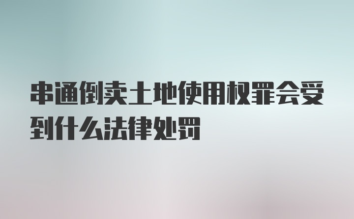 串通倒卖土地使用权罪会受到什么法律处罚