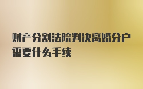 财产分割法院判决离婚分户需要什么手续