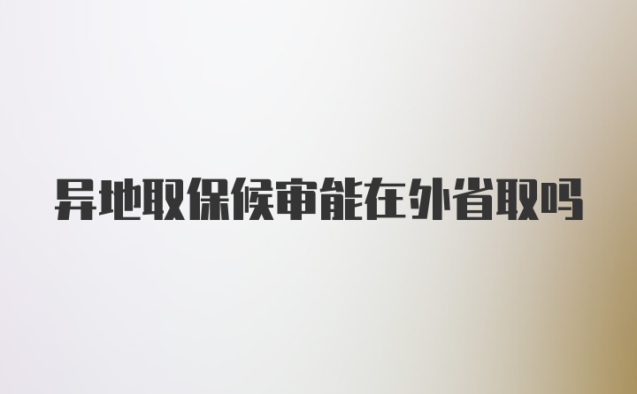 异地取保候审能在外省取吗