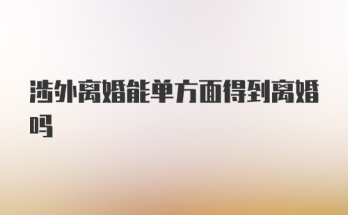 涉外离婚能单方面得到离婚吗