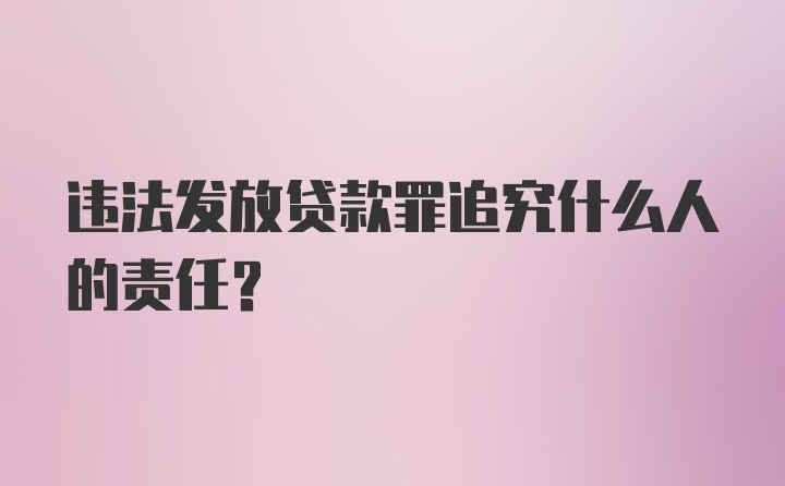 违法发放贷款罪追究什么人的责任？