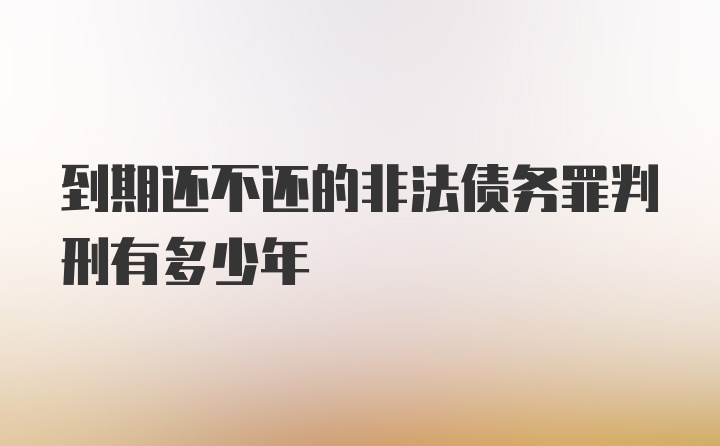 到期还不还的非法债务罪判刑有多少年