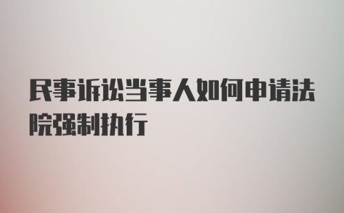 民事诉讼当事人如何申请法院强制执行