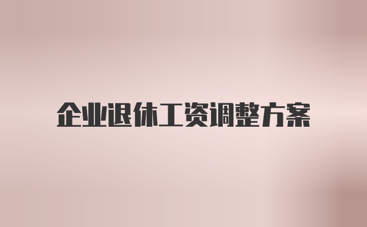 企业退休工资调整方案