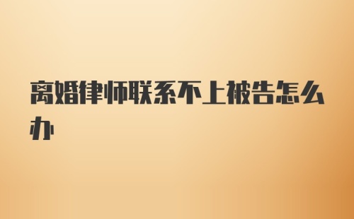 离婚律师联系不上被告怎么办