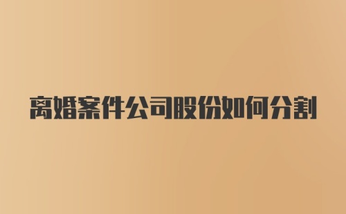 离婚案件公司股份如何分割