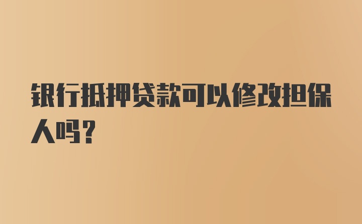 银行抵押贷款可以修改担保人吗?