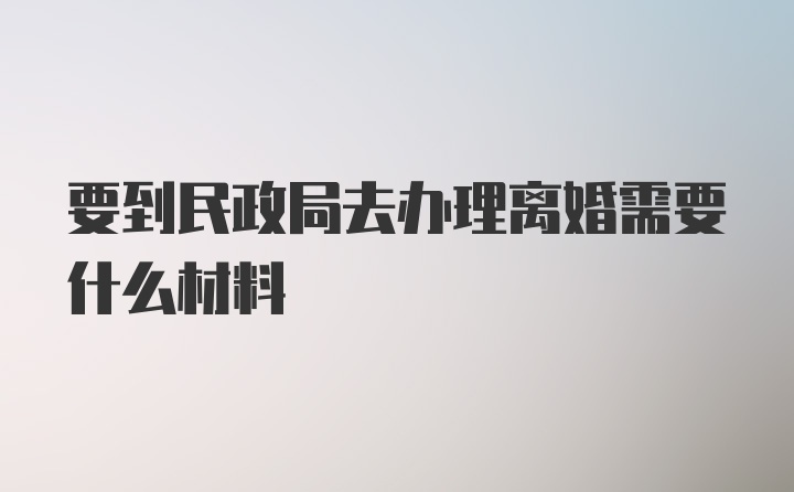 要到民政局去办理离婚需要什么材料