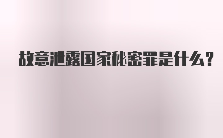 故意泄露国家秘密罪是什么?