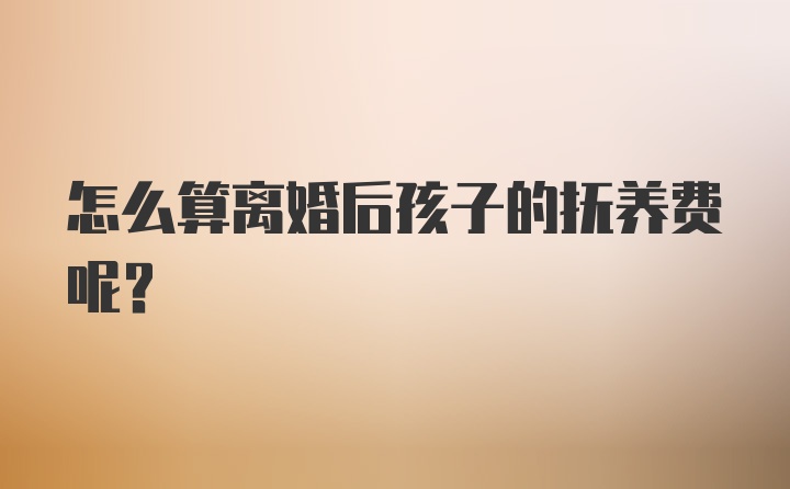 怎么算离婚后孩子的抚养费呢？