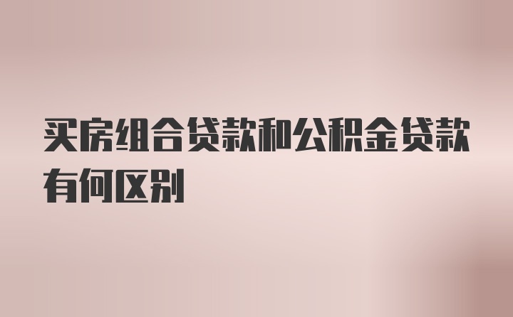 买房组合贷款和公积金贷款有何区别