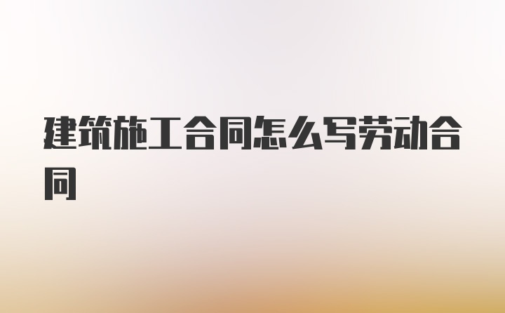 建筑施工合同怎么写劳动合同