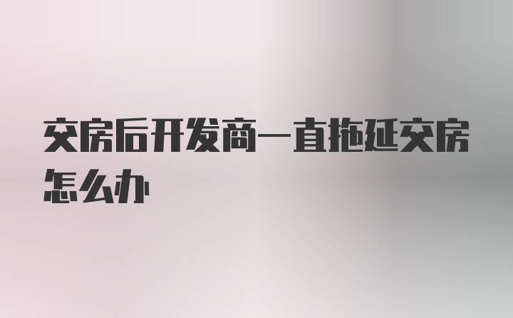 交房后开发商一直拖延交房怎么办