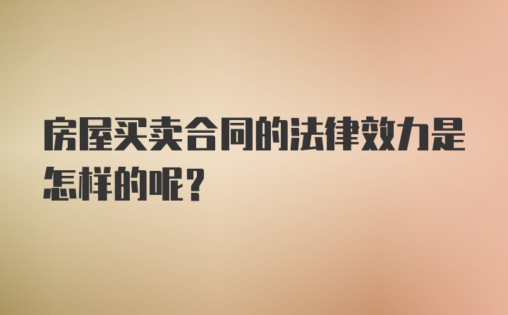 房屋买卖合同的法律效力是怎样的呢？