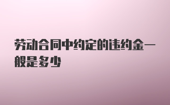 劳动合同中约定的违约金一般是多少