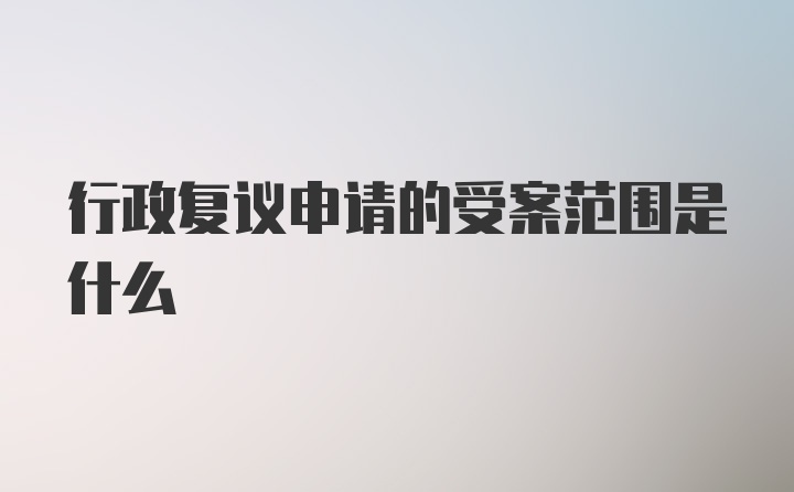 行政复议申请的受案范围是什么